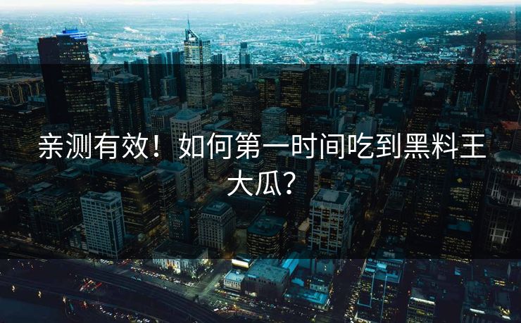 亲测有效！如何第一时间吃到黑料王大瓜？