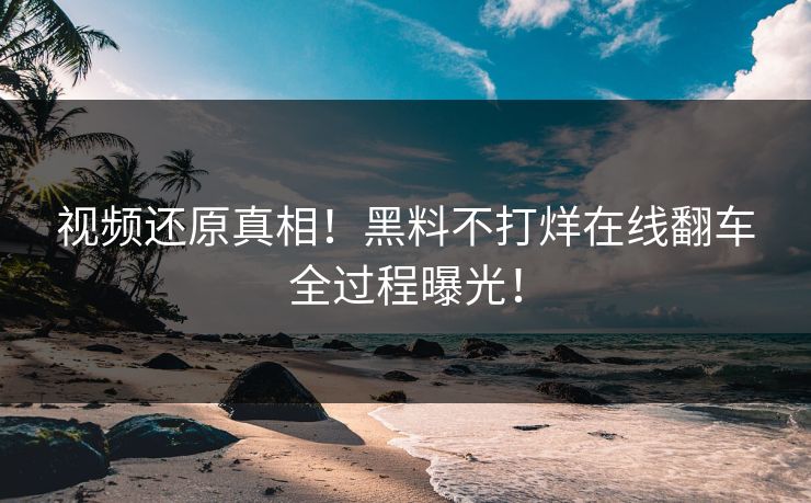 视频还原真相！黑料不打烊在线翻车全过程曝光！