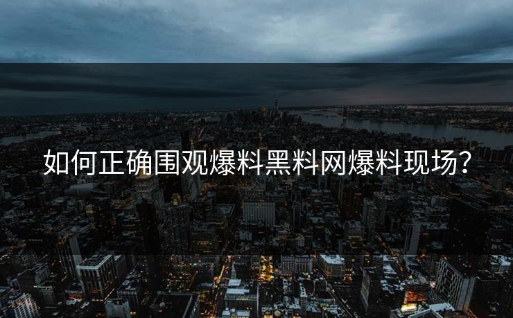 如何正确围观爆料黑料网爆料现场？