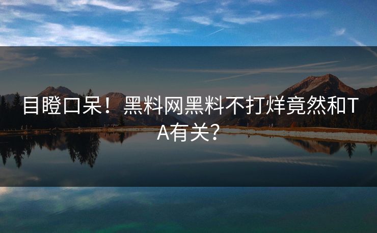 目瞪口呆！黑料网黑料不打烊竟然和TA有关？