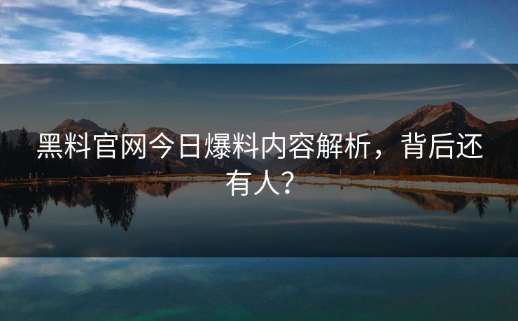 黑料官网今日爆料内容解析，背后还有人？