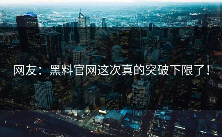 网友：黑料官网这次真的突破下限了！