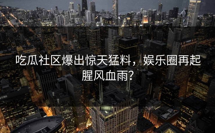 吃瓜社区爆出惊天猛料，娱乐圈再起腥风血雨？