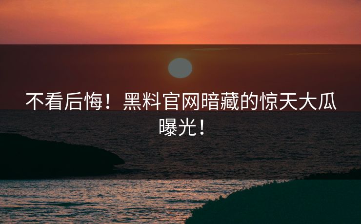 不看后悔！黑料官网暗藏的惊天大瓜曝光！