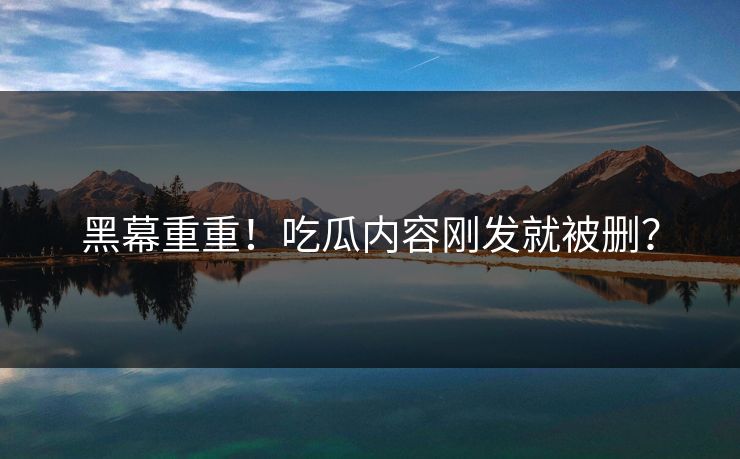 黑幕重重！吃瓜内容刚发就被删？