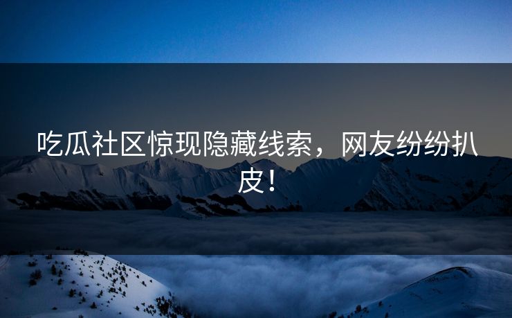 吃瓜社区惊现隐藏线索，网友纷纷扒皮！