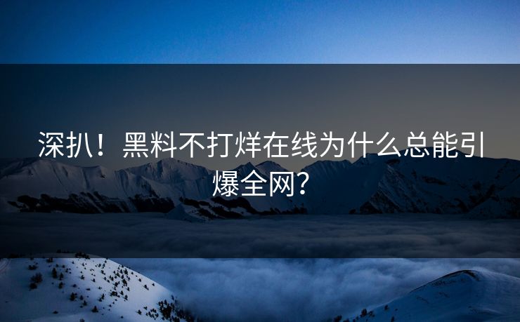 深扒！黑料不打烊在线为什么总能引爆全网？