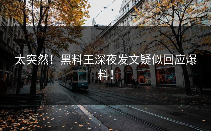 太突然！黑料王深夜发文疑似回应爆料！