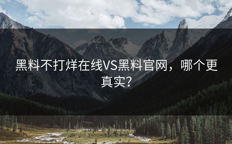 黑料不打烊在线VS黑料官网，哪个更真实？