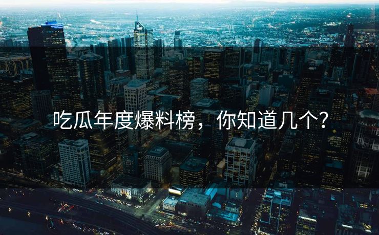吃瓜年度爆料榜，你知道几个？