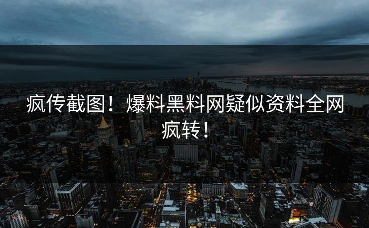 疯传截图！爆料黑料网疑似资料全网疯转！