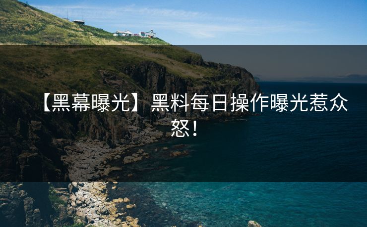 【黑幕曝光】黑料每日操作曝光惹众怒！
