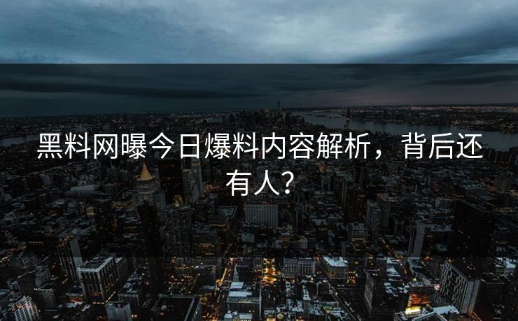 黑料网曝今日爆料内容解析，背后还有人？