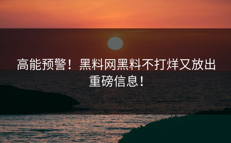 高能预警！黑料网黑料不打烊又放出重磅信息！