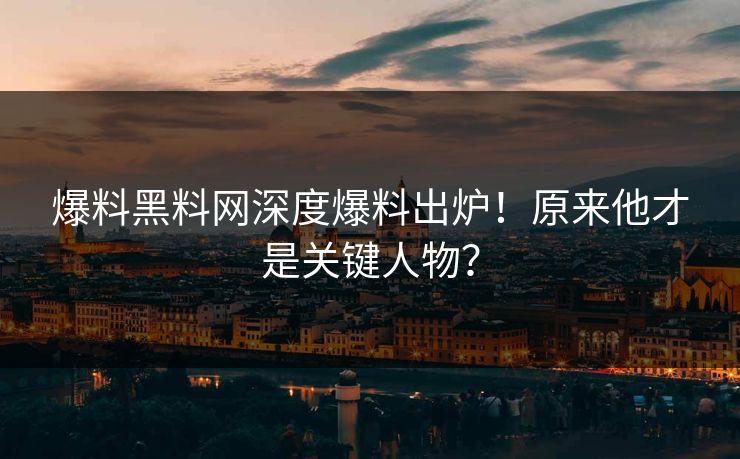 爆料黑料网深度爆料出炉！原来他才是关键人物？