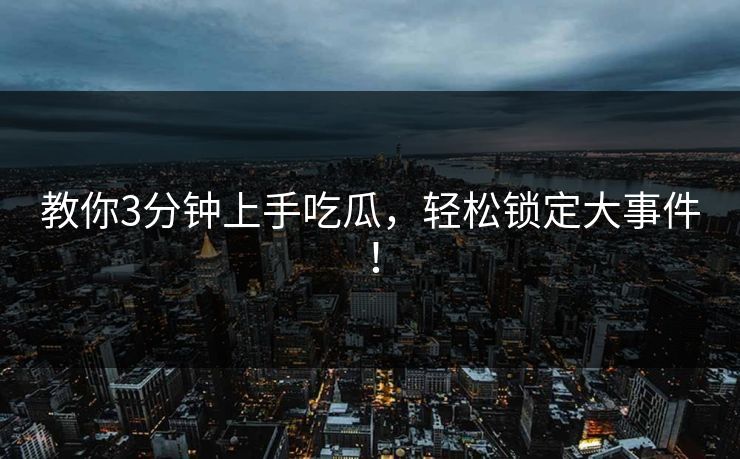 教你3分钟上手吃瓜，轻松锁定大事件！