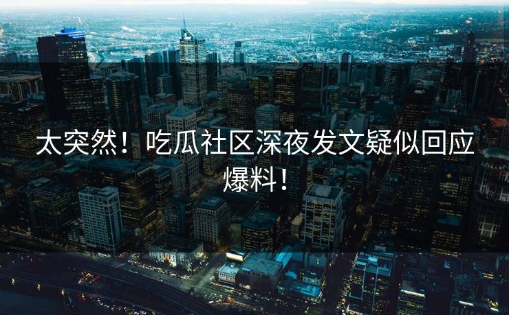 太突然!吃瓜社区深夜发文疑似回应爆料!