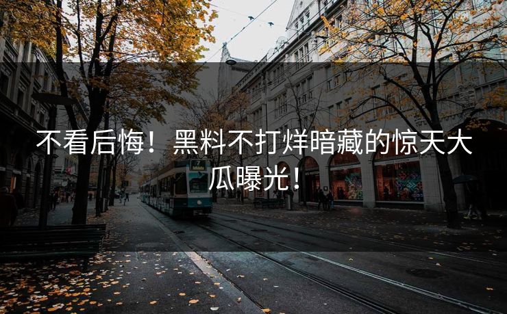 不看后悔!黑料不打烊暗藏的惊天大瓜曝光!