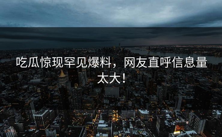 吃瓜惊现罕见爆料,网友直呼信息量太大!
