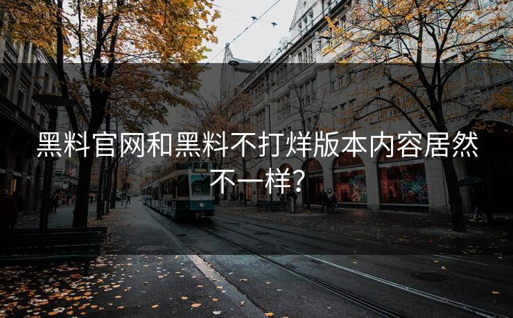 黑料官网和黑料不打烊版本内容居然不一样?