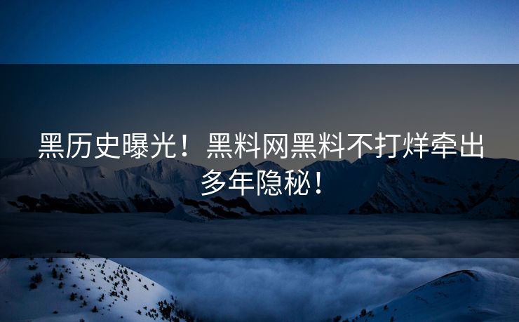 黑历史曝光!黑料网黑料不打烊牵出多年隐秘!
