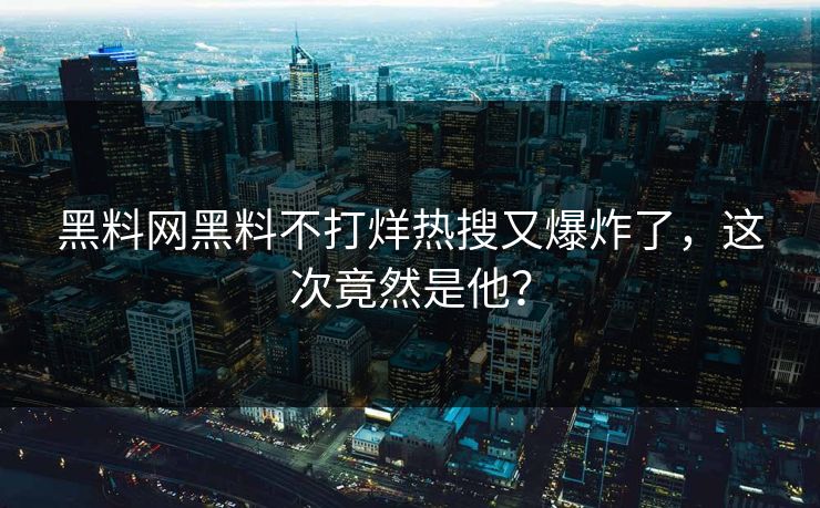 黑料网黑料不打烊热搜又爆炸了,这次竟然是他?