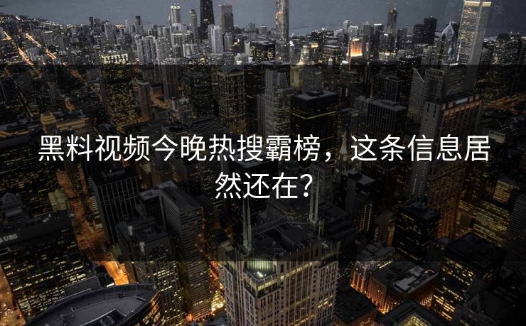 黑料视频今晚热搜霸榜,这条信息居然还在?