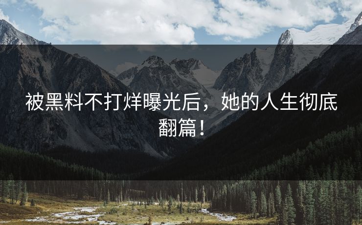 被黑料不打烊曝光后,她的人生彻底翻篇!