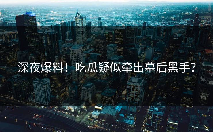 深夜爆料！吃瓜疑似牵出幕后黑手？
