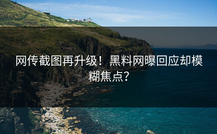 网传截图再升级！黑料网曝回应却模糊焦点？