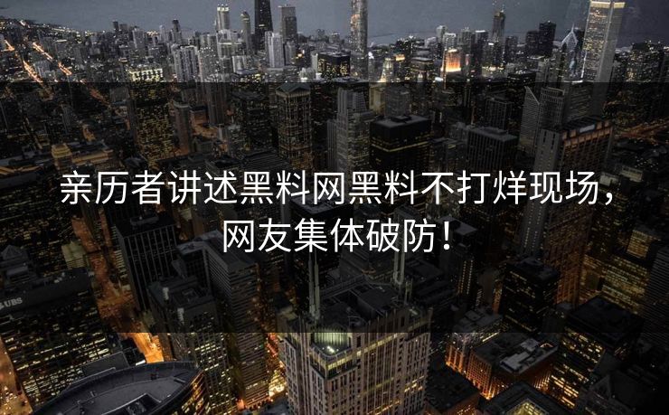 亲历者讲述黑料网黑料不打烊现场，网友集体破防！