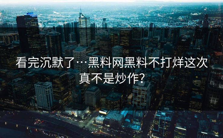 看完沉默了…黑料网黑料不打烊这次真不是炒作？