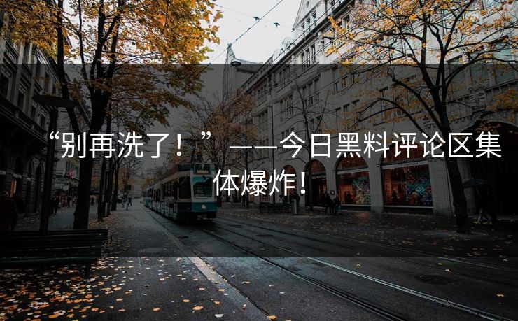 “别再洗了！”——今日黑料评论区集体爆炸！