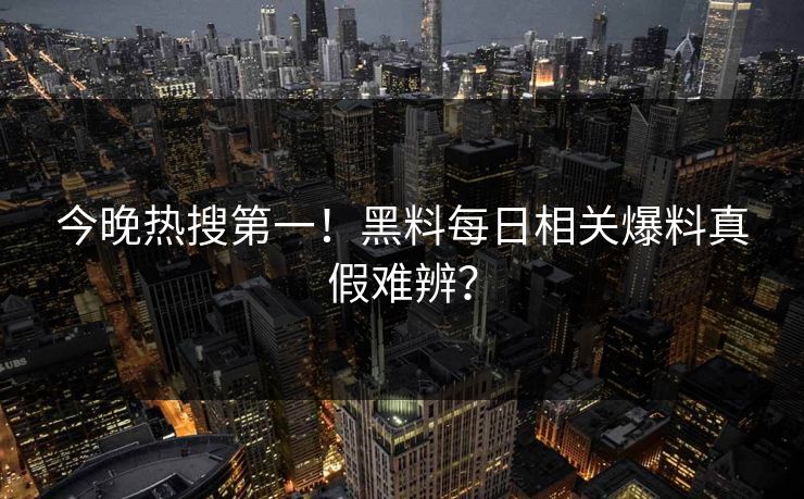 今晚热搜第一！黑料每日相关爆料真假难辨？