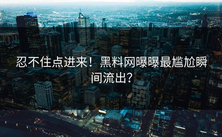 忍不住点进来！黑料网曝曝最尴尬瞬间流出？