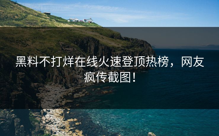黑料不打烊在线火速登顶热榜，网友疯传截图！