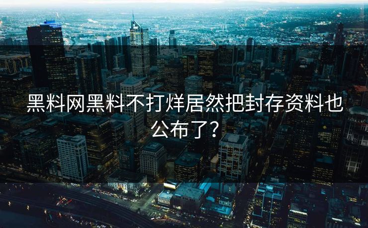 黑料网黑料不打烊居然把封存资料也公布了？