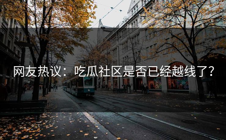 网友热议：吃瓜社区是否已经越线了？