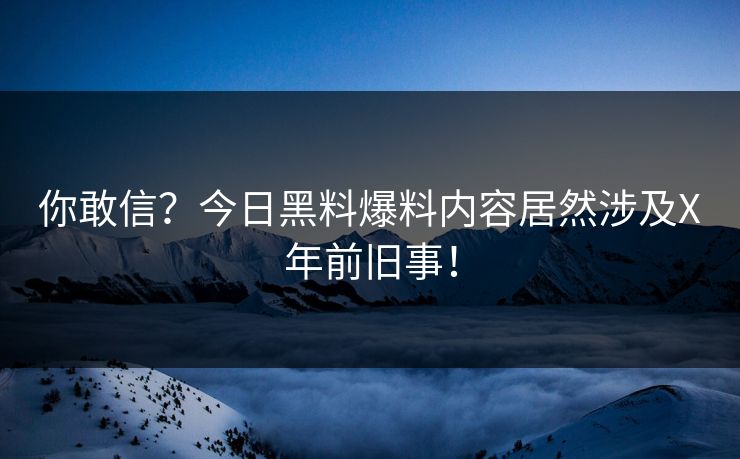 你敢信？今日黑料爆料内容居然涉及X年前旧事！