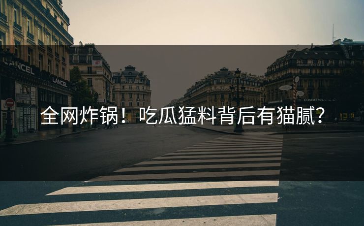 全网炸锅！吃瓜猛料背后有猫腻？