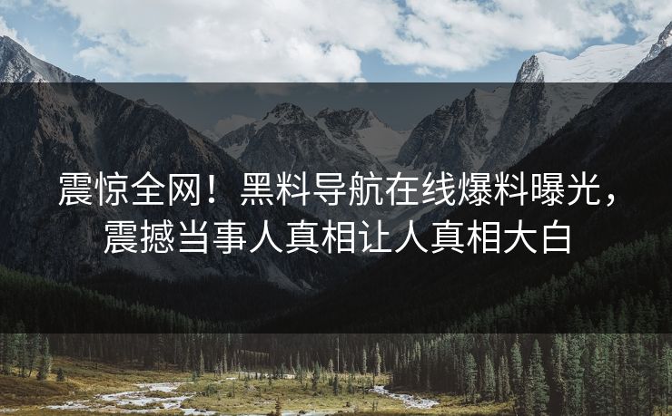 震惊全网！黑料导航在线爆料曝光，震撼当事人真相让人真相大白