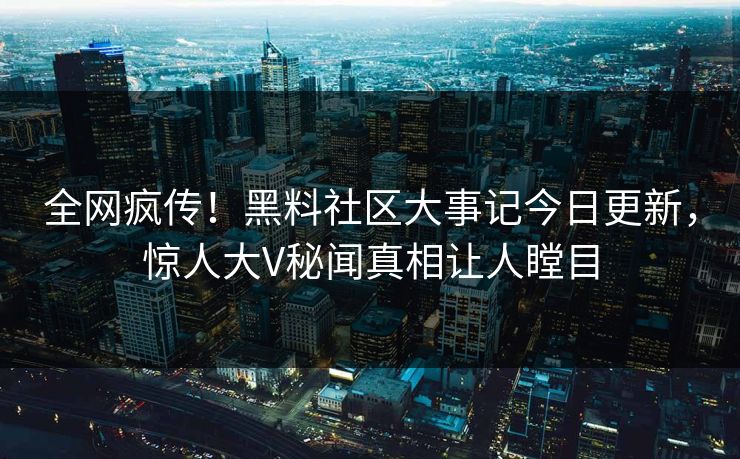 全网疯传！黑料社区大事记今日更新，惊人大V秘闻真相让人瞠目