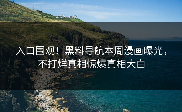 入口围观！黑料导航本周漫画曝光，不打烊真相惊爆真相大白