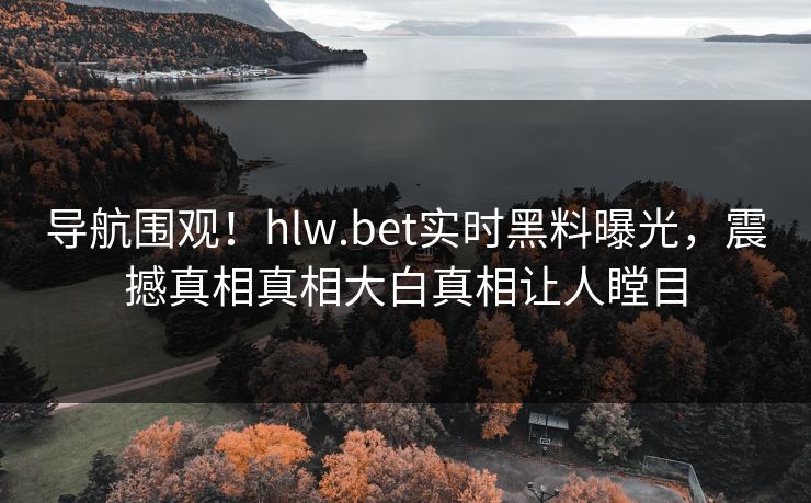 导航围观！hlw.bet实时黑料曝光，震撼真相真相大白真相让人瞠目