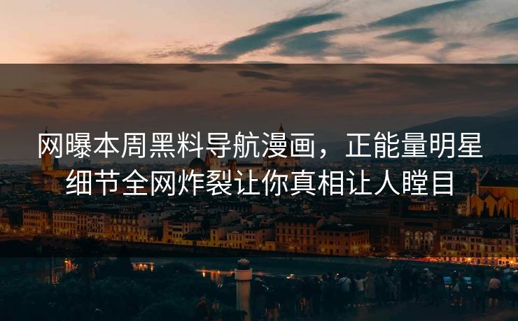 网曝本周黑料导航漫画，正能量明星细节全网炸裂让你真相让人瞠目