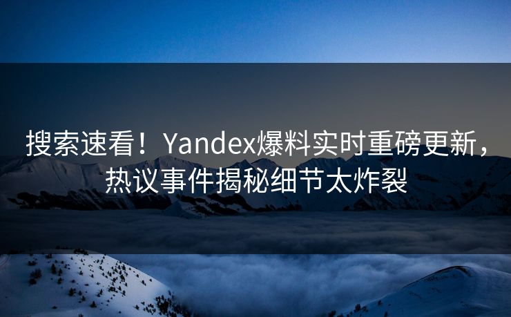 搜索速看！Yandex爆料实时重磅更新，热议事件揭秘细节太炸裂