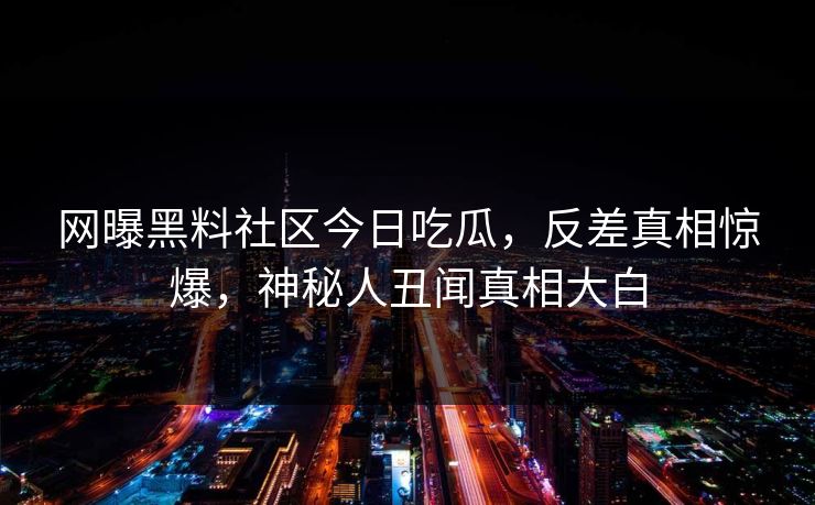 网曝黑料社区今日吃瓜，反差真相惊爆，神秘人丑闻真相大白
