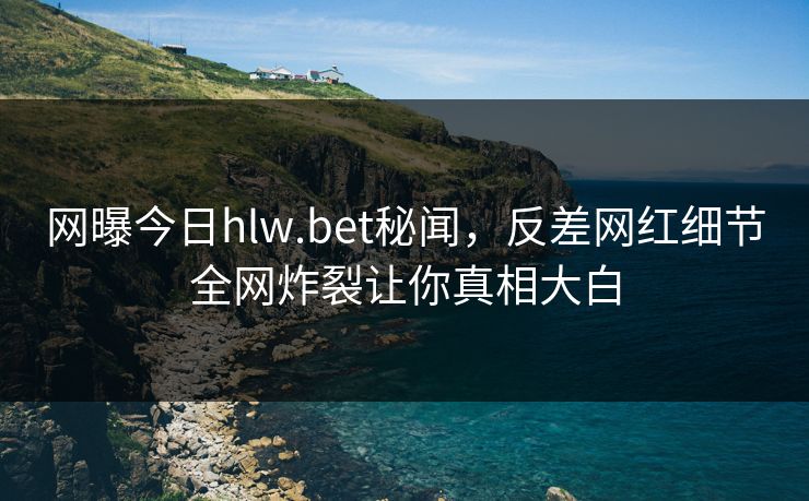 网曝今日hlw.bet秘闻，反差网红细节全网炸裂让你真相大白