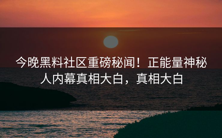 今晚黑料社区重磅秘闻！正能量神秘人内幕真相大白，真相大白