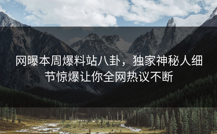 网曝本周爆料站八卦，独家神秘人细节惊爆让你全网热议不断